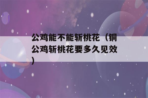 公鸡能不能斩桃花（铜公鸡斩桃花要多久见效）