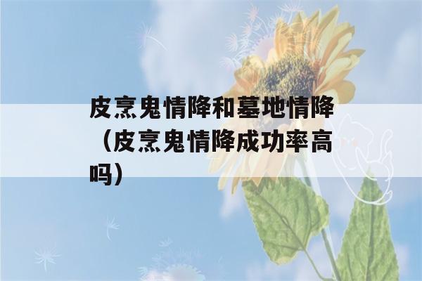 皮烹鬼情降和墓地情降（皮烹鬼情降成功率高吗）