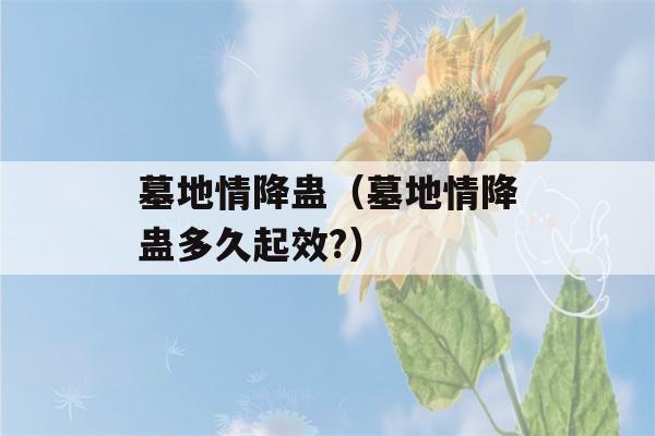 墓地情降蛊（墓地情降蛊多久起效?）