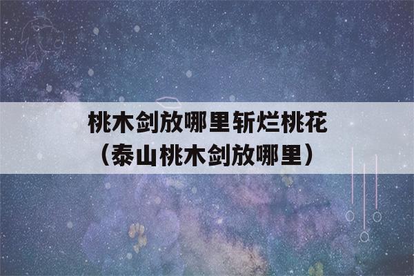 桃木剑放哪里斩烂桃花（泰山桃木剑放哪里）