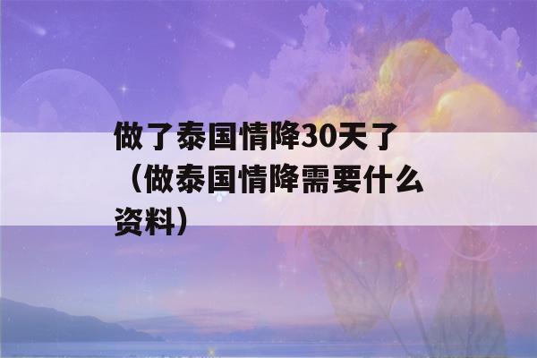 做了泰国情降30天了（做泰国情降需要什么资料）