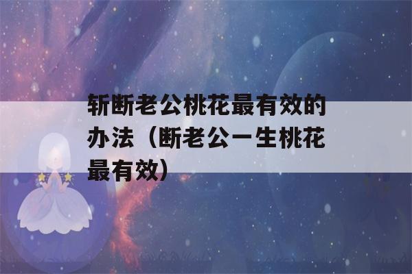 斩断老公桃花最有效的办法（断老公一生桃花最有效）