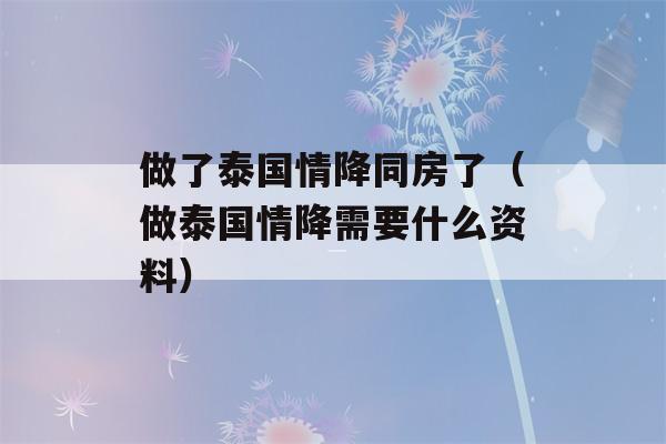 做了泰国情降同房了（做泰国情降需要什么资料）