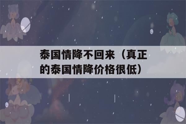 泰国情降不回来（真正的泰国情降价格很低）