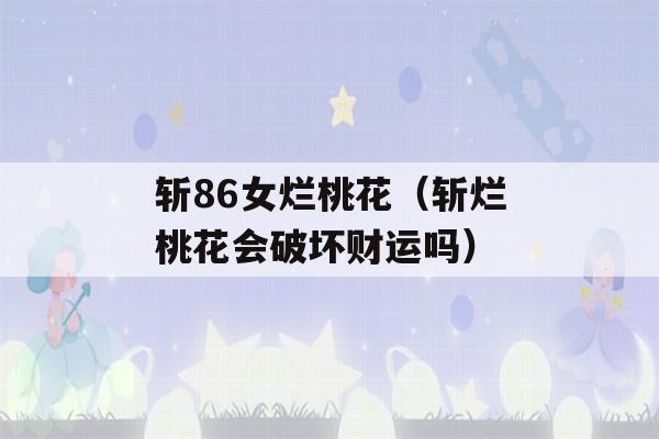 斩86女烂桃花（斩烂桃花会破坏财运吗）