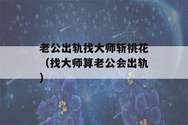 老公出轨找大师斩桃花（找大师算老公会出轨）