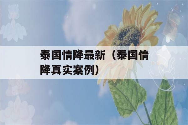 泰国情降最新（泰国情降真实案例）