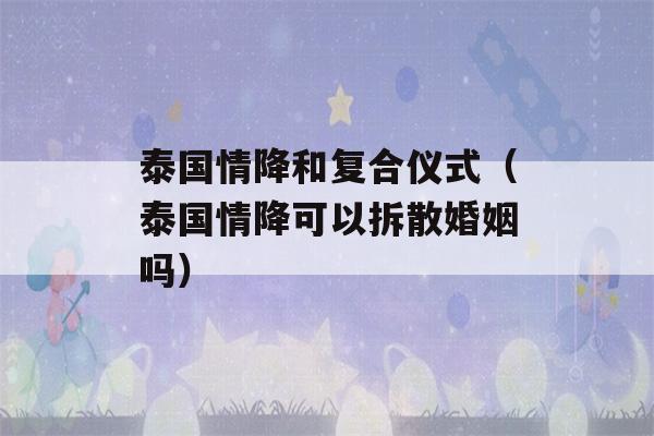 泰国情降和复合仪式（泰国情降可以拆散婚姻吗）