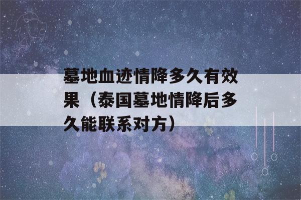 墓地血迹情降多久有效果（泰国墓地情降后多久能联系对方）