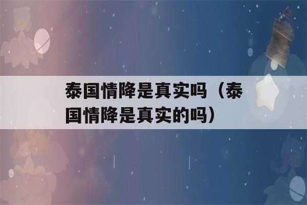 泰国情降是真实吗（泰国情降是真实的吗）