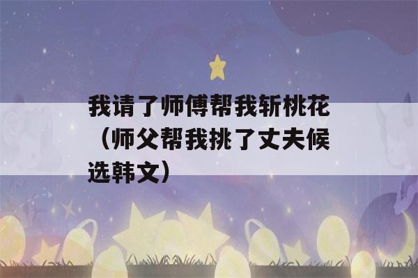 我请了师傅帮我斩桃花（师父帮我挑了丈夫候选韩文）