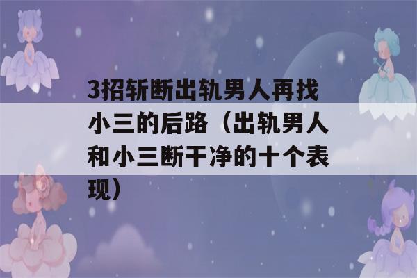 3招斩断出轨男人再找小三的后路（出轨男人和小三断干净的十个表现）