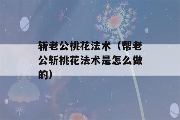 斩老公桃花法术（帮老公斩桃花法术是怎么做的）