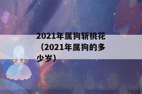 2021年属狗斩桃花（2021年属狗的多少岁）