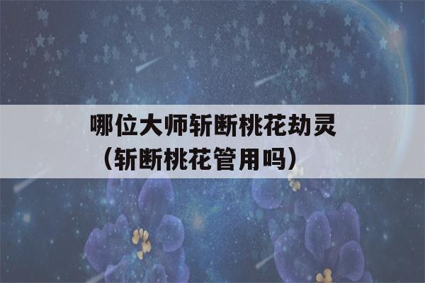 哪位大师斩断桃花劫灵（斩断桃花管用吗）