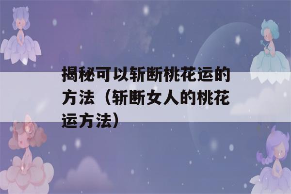 揭秘可以斩断桃花运的方法（斩断女人的桃花运方法）