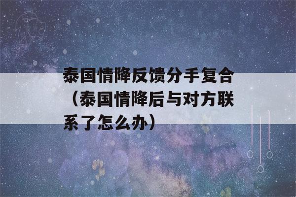 泰国情降反馈分手复合（泰国情降后与对方联系了怎么办）