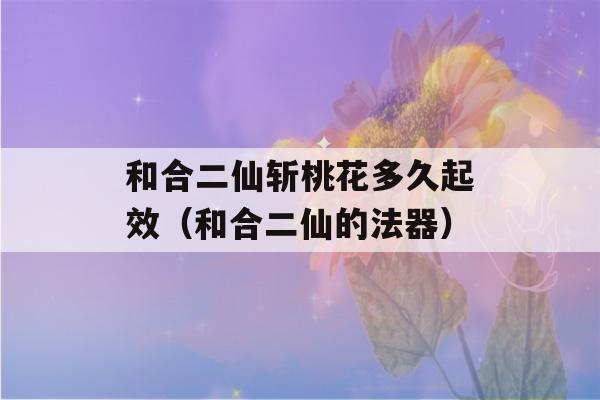 和合二仙斩桃花多久起效（和合二仙的法器）