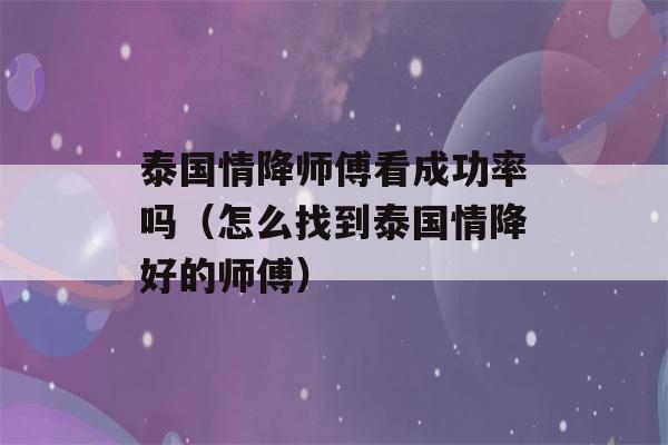 泰国情降师傅看成功率吗（怎么找到泰国情降好的师傅）