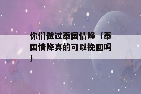 你们做过泰国情降（泰国情降真的可以挽回吗）