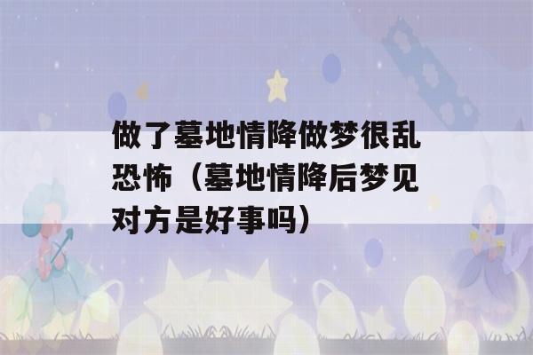 做了墓地情降做梦很乱恐怖（墓地情降后梦见对方是好事吗）