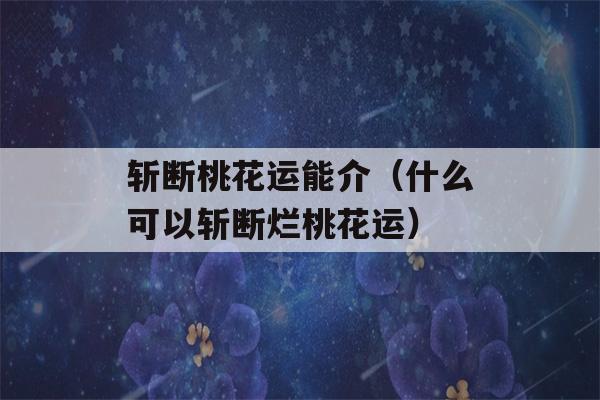 斩断桃花运能介（什么可以斩断烂桃花运）