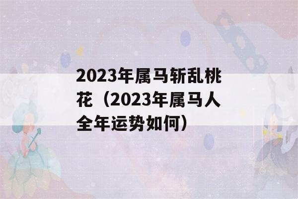 2023年属马斩乱桃花（2023年属马人全年运势如何）