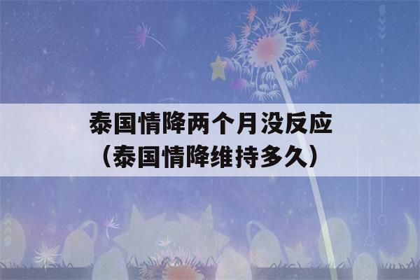 泰国情降两个月没反应（泰国情降维持多久）