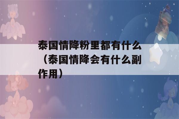 泰国情降粉里都有什么（泰国情降会有什么副作用）