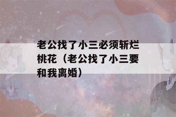 老公找了小三必须斩烂桃花（老公找了小三要和我离婚）