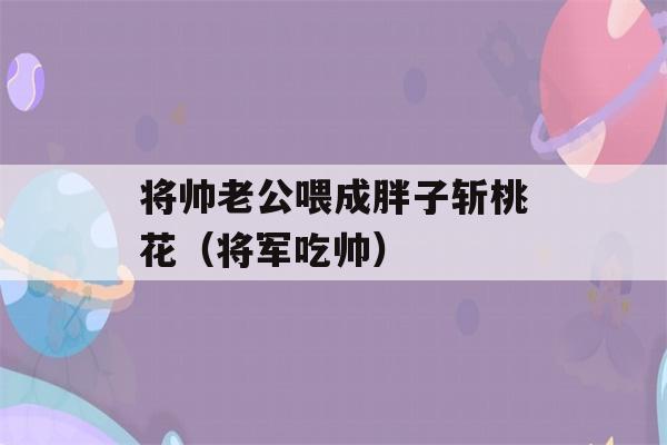 将帅老公喂成胖子斩桃花（将军吃帅）