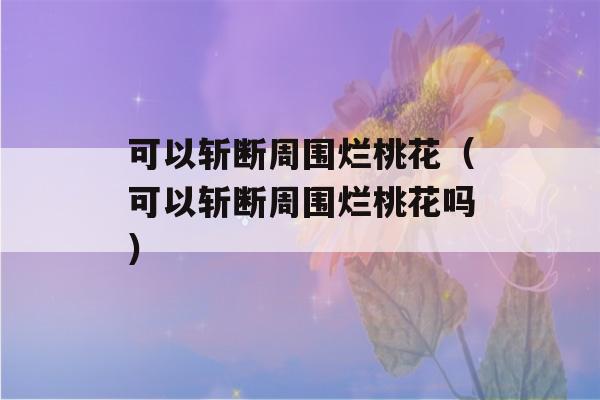 可以斩断周围烂桃花（可以斩断周围烂桃花吗）