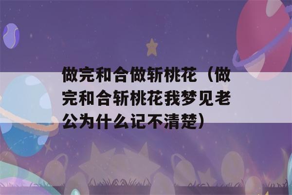 做完和合做斩桃花（做完和合斩桃花我梦见老公为什么记不清楚）