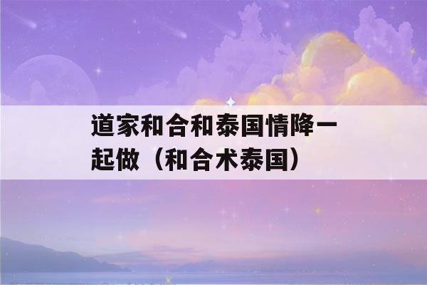 道家和合和泰国情降一起做（和合术泰国）