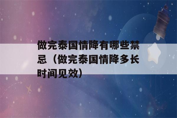 做完泰国情降有哪些禁忌（做完泰国情降多长时间见效）