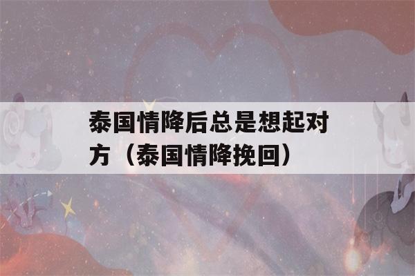 泰国情降后总是想起对方（泰国情降挽回）