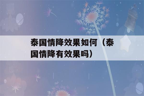 泰国情降效果如何（泰国情降有效果吗）