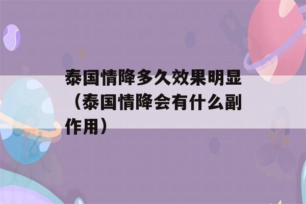 泰国情降多久效果明显（泰国情降会有什么副作用）