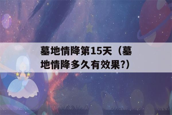 墓地情降第15天（墓地情降多久有效果?）