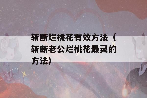 斩断烂桃花有效方法（斩断老公烂桃花最灵的方法）