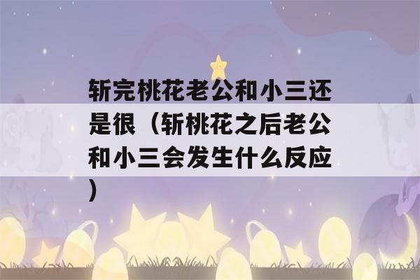 斩完桃花老公和小三还是很（斩桃花之后老公和小三会发生什么反应）