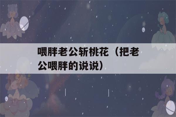 喂胖老公斩桃花（把老公喂胖的说说）