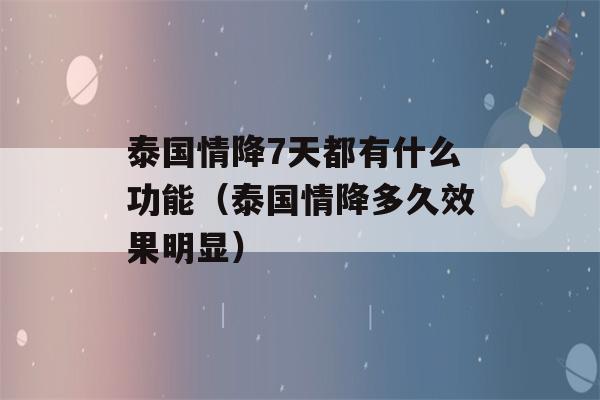 泰国情降7天都有什么功能（泰国情降多久效果明显）