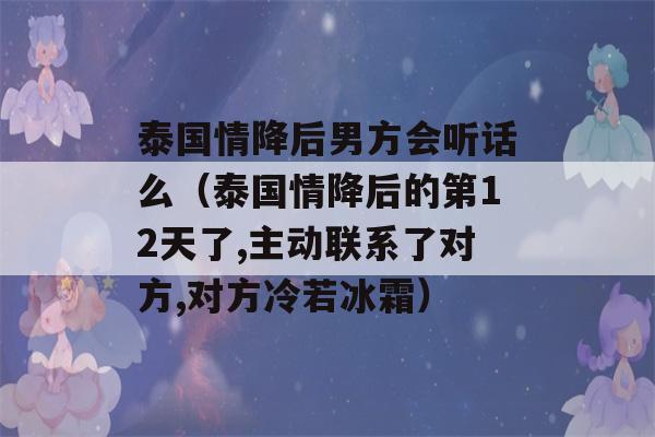 泰国情降后男方会听话么（泰国情降后的第12天了,主动联系了对方,对方冷若冰霜）