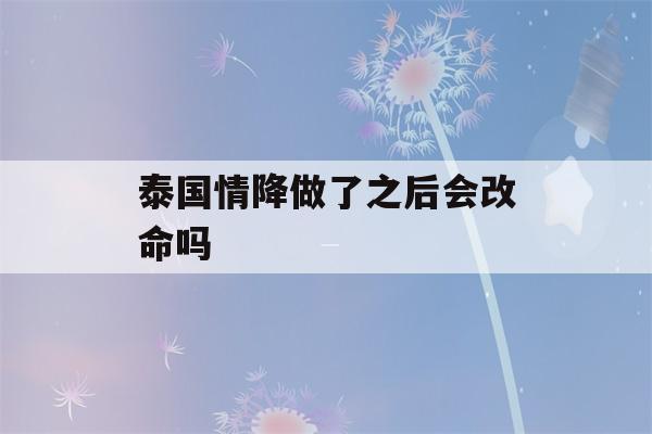 泰国情降做了之后会改命吗