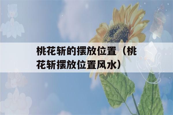 桃花斩的摆放位置（桃花斩摆放位置风水）