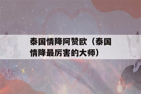 泰国情降阿赞欧（泰国情降最厉害的大师）