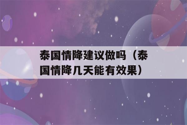 泰国情降建议做吗（泰国情降几天能有效果）