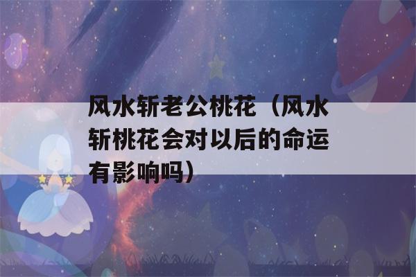 风水斩老公桃花（风水斩桃花会对以后的命运有影响吗）