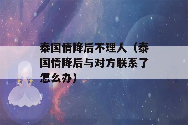 泰国情降后不理人（泰国情降后与对方联系了怎么办）